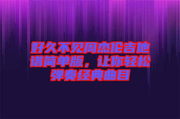 好久不見(jiàn)周杰倫吉他譜簡(jiǎn)單版，讓你輕松彈奏經(jīng)典曲目