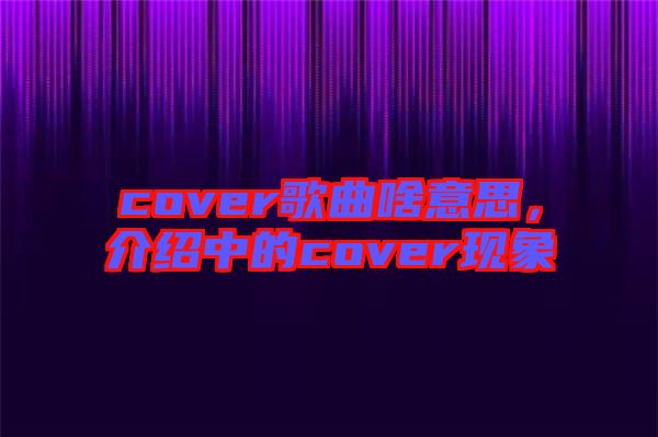 cover歌曲啥意思，介紹中的cover現(xiàn)象