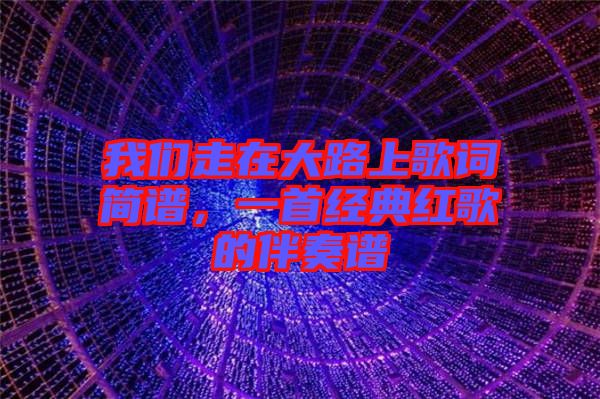 我們走在大路上歌詞簡(jiǎn)譜，一首經(jīng)典紅歌的伴奏譜