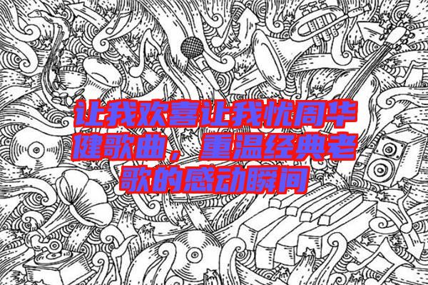 讓我歡喜讓我憂周華健歌曲，重溫經典老歌的感動瞬間