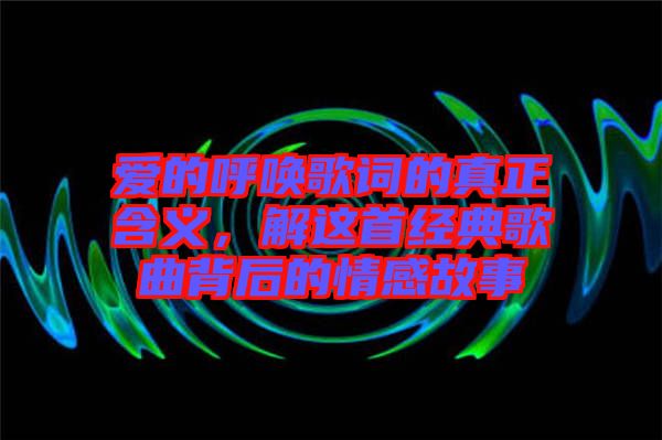 愛(ài)的呼喚歌詞的真正含義，解這首經(jīng)典歌曲背后的情感故事