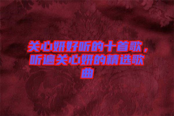 關(guān)心妍好聽的十首歌，聽遍關(guān)心妍的精選歌曲