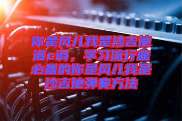 你是風(fēng)兒我是沙吉他譜c調(diào)，學(xué)習(xí)流行曲必備的你是風(fēng)兒我是沙吉他彈奏方法