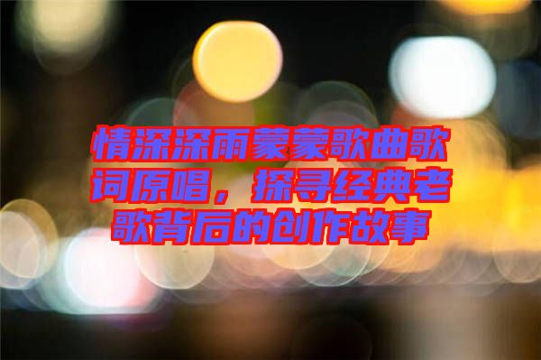 情深深雨蒙蒙歌曲歌詞原唱，探尋經(jīng)典老歌背后的創(chuàng)作故事