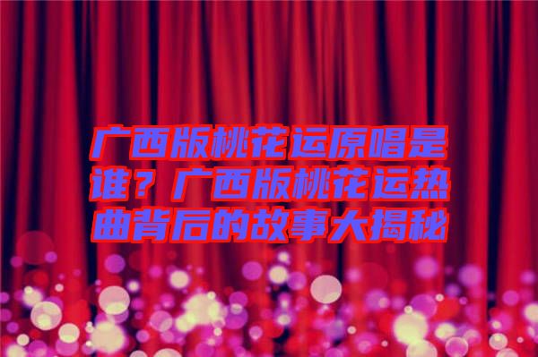 廣西版桃花運原唱是誰？廣西版桃花運熱曲背后的故事大揭秘