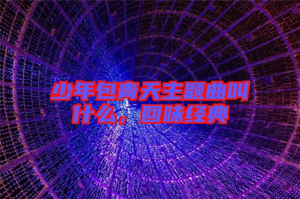 少年包青天主題曲叫什么，回味經(jīng)典