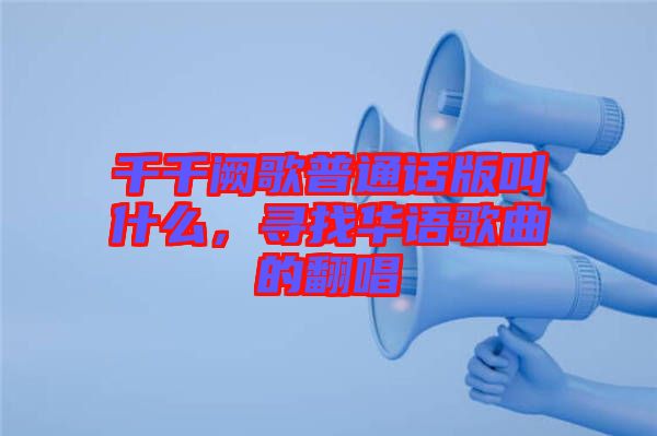 千千闕歌普通話版叫什么，尋找華語歌曲的翻唱