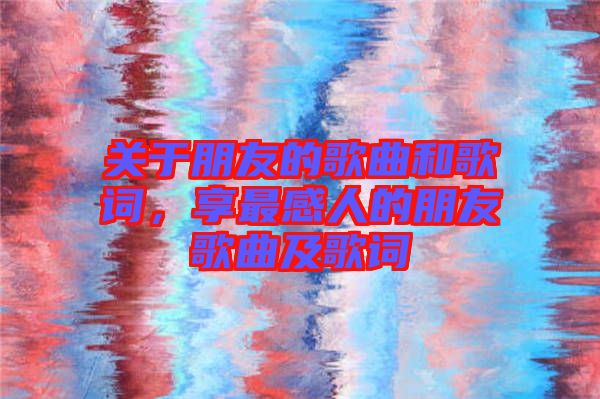 關(guān)于朋友的歌曲和歌詞，享最感人的朋友歌曲及歌詞