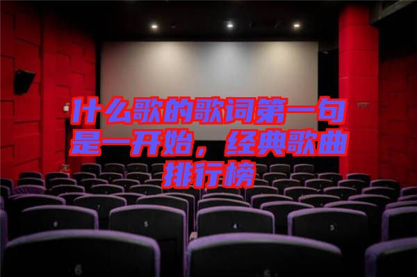 什么歌的歌詞第一句是一開始，經(jīng)典歌曲排行榜