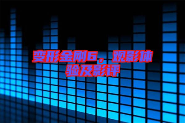 變形金剛6，觀影體驗及影評