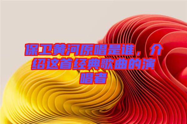 保衛(wèi)黃河原唱是誰，介紹這首經典歌曲的演唱者