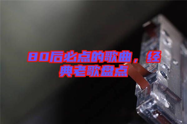 80后必點(diǎn)的歌曲，經(jīng)典老歌盤點(diǎn)