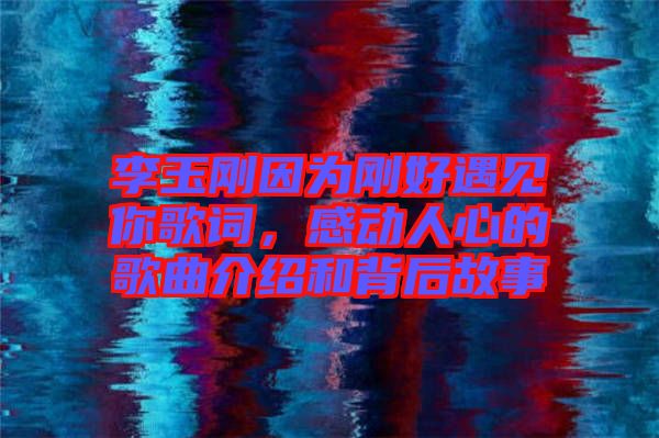 李玉剛因為剛好遇見你歌詞，感動人心的歌曲介紹和背后故事