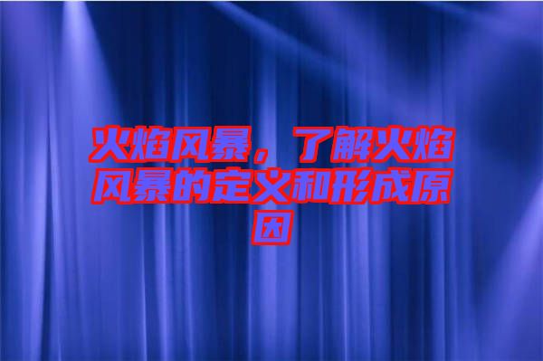 火焰風(fēng)暴，了解火焰風(fēng)暴的定義和形成原因