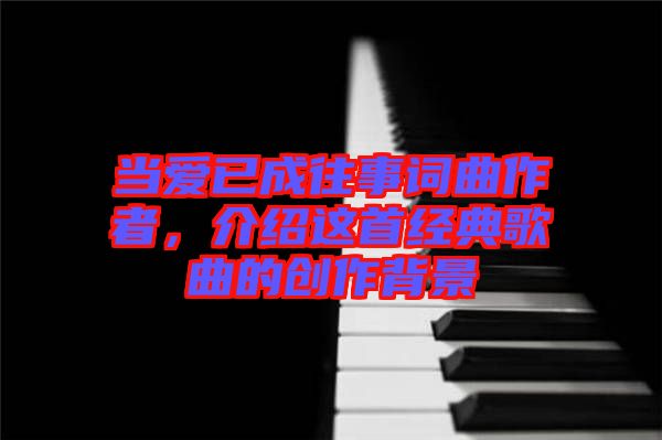 當(dāng)愛已成往事詞曲作者，介紹這首經(jīng)典歌曲的創(chuàng)作背景