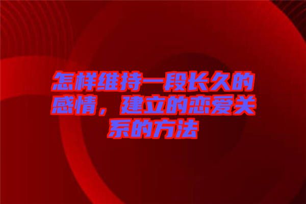 怎樣維持一段長久的感情，建立的戀愛關(guān)系的方法