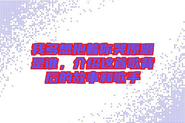 我多想抱著你哭原唱是誰，介紹這首歌背后的故事和歌手