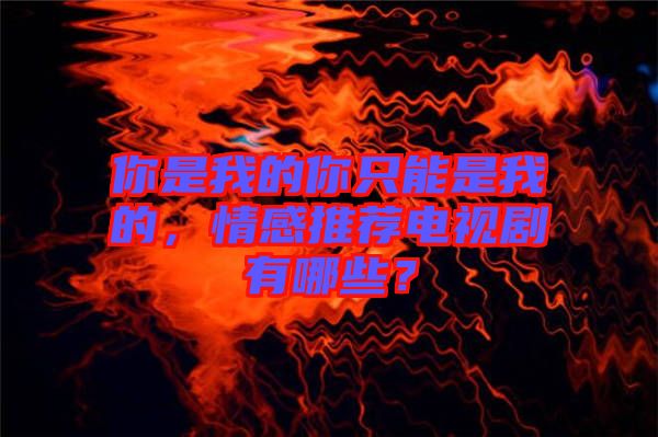 你是我的你只能是我的，情感推薦電視劇有哪些？