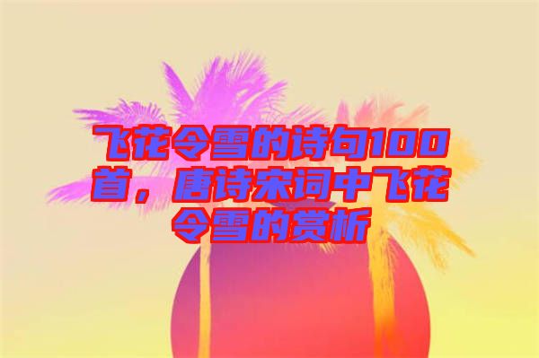 飛花令雪的詩句100首，唐詩宋詞中飛花令雪的賞析