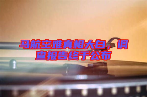 馬航空難真相大白，調(diào)查報告終于公布