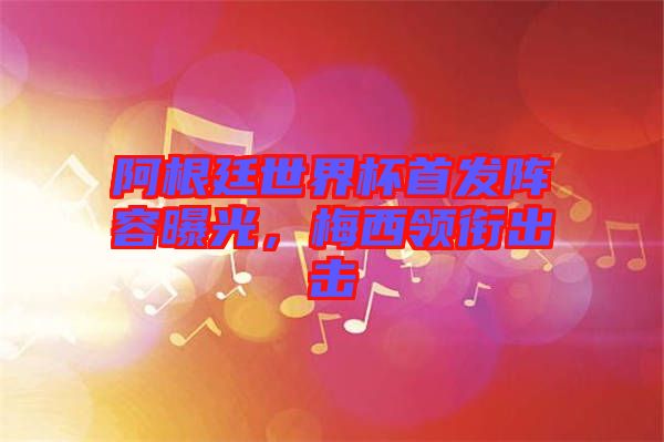 阿根廷世界杯首發(fā)陣容曝光，梅西領(lǐng)銜出擊
