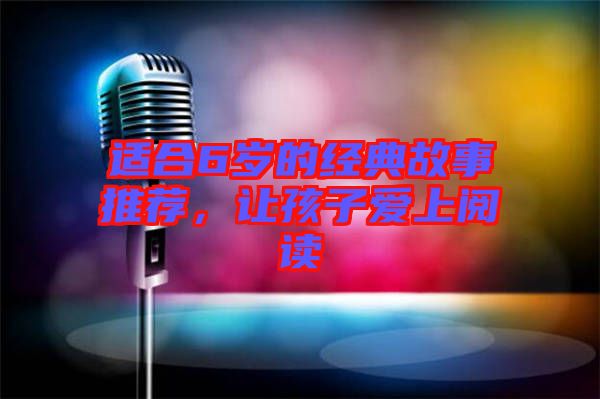 適合6歲的經(jīng)典故事推薦，讓孩子愛上閱讀