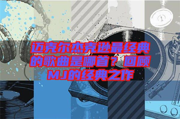 邁克爾杰克遜最經(jīng)典的歌曲是哪首？回顧MJ的經(jīng)典之作
