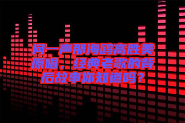 問(wèn)一聲那海鷗高勝美原唱，經(jīng)典老歌的背后故事你知道嗎？
