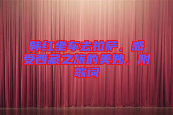 韓紅坐車(chē)去拉薩，感受西藏之旅的美妙，附歌詞