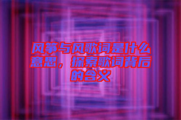風(fēng)箏與風(fēng)歌詞是什么意思，探索歌詞背后的含義