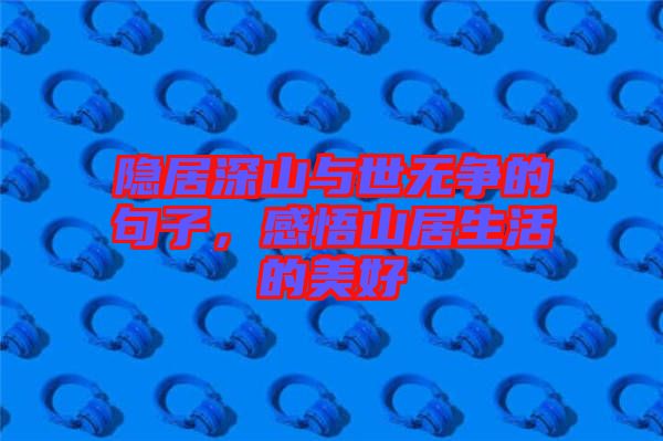 隱居深山與世無爭的句子，感悟山居生活的美好