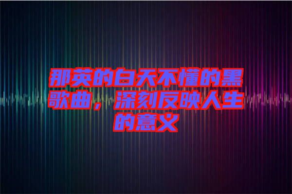 那英的白天不懂的黑歌曲，深刻反映人生的意義