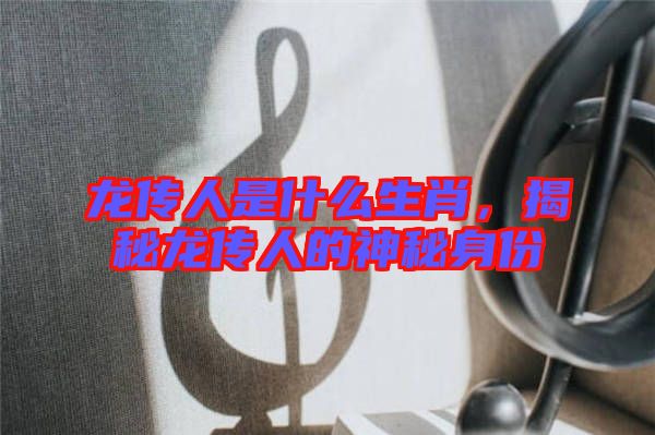 龍傳人是什么生肖，揭秘龍傳人的神秘身份