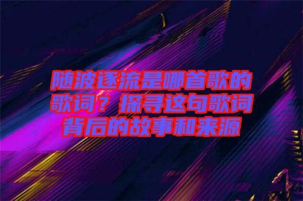 隨波逐流是哪首歌的歌詞？探尋這句歌詞背后的故事和來源