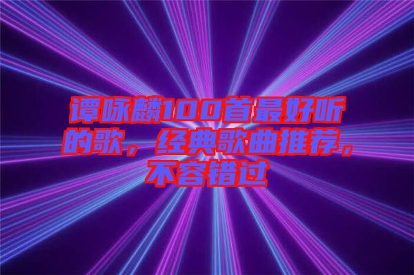 譚詠麟100首最好聽的歌，經典歌曲推薦，不容錯過