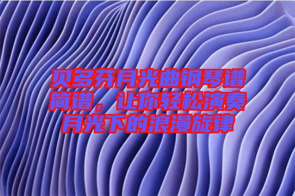 貝多芬月光曲鋼琴譜簡譜，讓你輕松演奏月光下的浪漫旋律