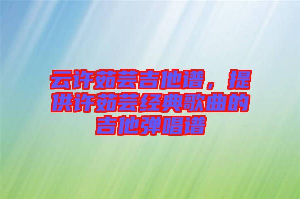 云許茹蕓吉他譜，提供許茹蕓經(jīng)典歌曲的吉他彈唱譜