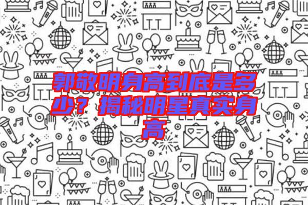 郭敬明身高到底是多少？揭秘明星真實(shí)身高