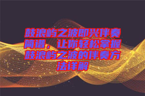 鼓浪嶼之波即興伴奏簡(jiǎn)譜，讓你輕松掌握鼓浪嶼之波的伴奏方法詳解