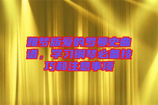 雅夢版愛的羅曼史曲譜，學(xué)習(xí)鋼琴必備技巧和注意事項(xiàng)