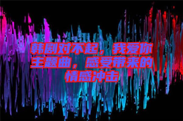 韓劇對(duì)不起，我愛你主題曲，感受帶來的情感沖擊