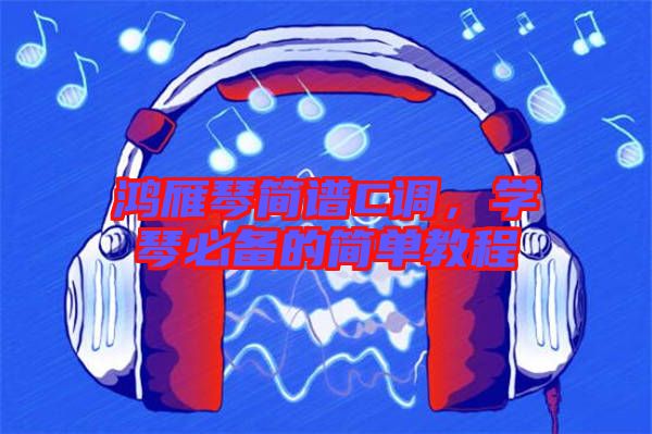 鴻雁琴簡(jiǎn)譜C調(diào)，學(xué)琴必備的簡(jiǎn)單教程