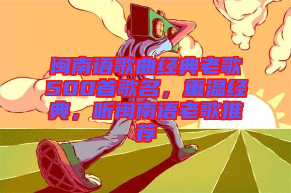 閩南語歌曲經(jīng)典老歌500首歌名，重溫經(jīng)典，聽閩南語老歌推薦