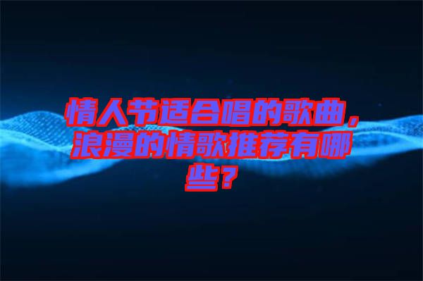 情人節(jié)適合唱的歌曲，浪漫的情歌推薦有哪些？