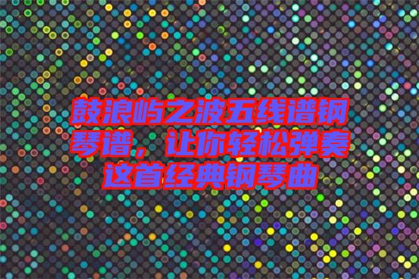 鼓浪嶼之波五線譜鋼琴譜，讓你輕松彈奏這首經(jīng)典鋼琴曲