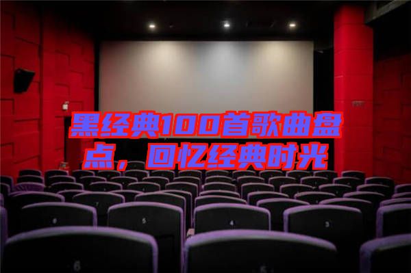 黑經(jīng)典100首歌曲盤點(diǎn)，回憶經(jīng)典時(shí)光