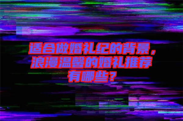 適合做婚禮紀(jì)的背景，浪漫溫馨的婚禮推薦有哪些？
