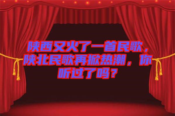 陜西又火了一首民歌，陜北民歌再掀熱潮，你聽過了嗎？