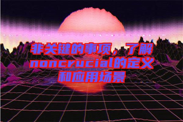 非關(guān)鍵的事項，了解noncrucial的定義和應(yīng)用場景