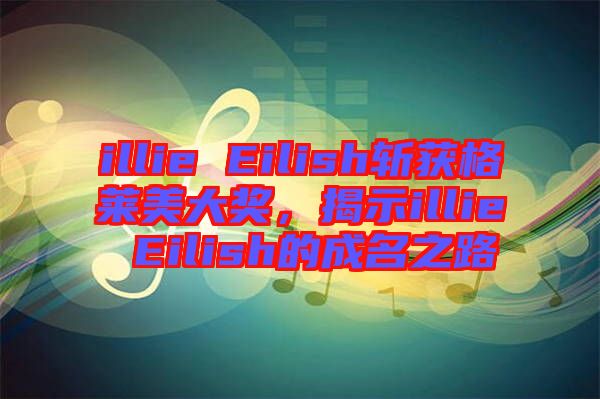 illie Eilish斬獲格萊美大獎，揭示illie Eilish的成名之路